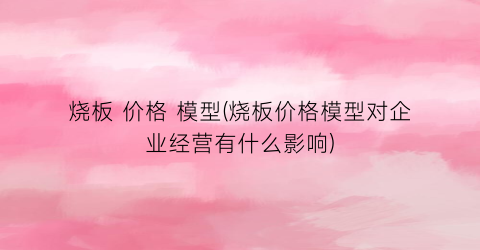 烧板 价格 模型(烧板价格模型对企业经营有什么影响)